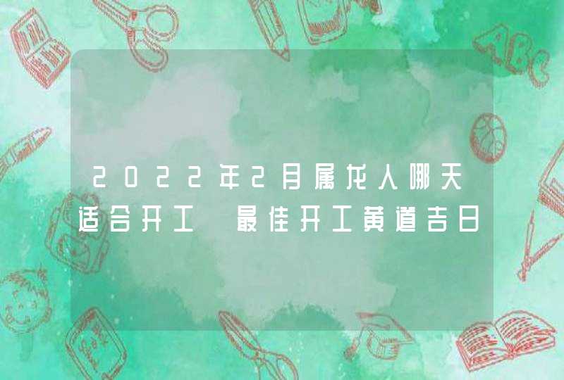 2022年2月属龙人哪天适合开工 最佳开工黄道吉日